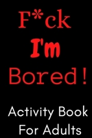 F*ck I'm Bored! Activity Book For Adults B08HTF1HV7 Book Cover
