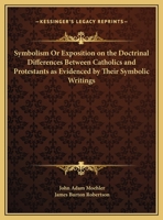 Symbolism Or Exposition on the Doctrinal Differences Between Catholics and Protestants as Evidenced by Their Symbolic Writings 0766154920 Book Cover