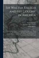 Sir Walter Ralegh and His Colony in America: Including the Charter of Queen Elizabeth in His Favor, March 25, 1584, With Letters, Discources, and ... of the Country, Commodities, and I 1019102675 Book Cover