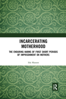 Incarcerating Motherhood: The Enduring Harms of First Short Periods of Imprisonment on Mothers 0367660644 Book Cover