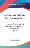 In Memoria Dell' Avv. Cav. Francesco Pozzi: Nato In Cremona Il 14 Dicembre 1842 Morto Il 25 Maggio 1907 (1907) 1120432413 Book Cover