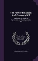 The Fowler Financial And Currency Bill: Speechd In The House Of Representatives, Thursday June 26, 1902... 1276302754 Book Cover