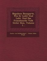 Napoleon Bonaparte, Wie Er Leibt Und Lebt, Und Das Franzosische Volk Unter Ihm, Volume 1... 1273553403 Book Cover