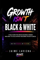Growth Isn’t Black & White: A Field Guide for Service Business Owners Who Want to Scale Without Becoming the Bottleneck B0H72CNVXB Book Cover