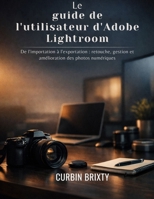 Le guide de l'utilisateur d'Adobe Lightroom: De l'importation à l'exportation : retouche, gestion et amélioration des photos numériques (French Edition) B0GC2YSSCP Book Cover