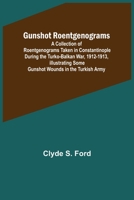 Gunshot Roentgenograms: a collection of Roentgenograms Taken in Constantinople During the Turko-Balkan War, 1912-1913, Illustrating Some Gunshot Wounds in the Turkish Army 9356573484 Book Cover
