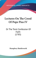 Lectures On The Creed Of Pope Pius IV: Or The Trent Confession Of Faith 1165434989 Book Cover