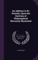An Address to Dr. Priestly, Upon His Doctrine of Philosophical Necessity Illustrated 1014566568 Book Cover