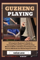 Guzheng Playing: A Complete Beginner’s Guide to Learning, Practicing, and Perfecting Musical Skills with Easy Techniques and Proven Methods for Quick Improvement B0DV4RYWY8 Book Cover