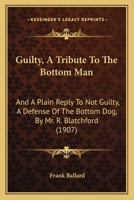 Guilty, A Tribute To The Bottom Man: And A Plain Reply To Not Guilty, A Defense Of The Bottom Dog, By Mr. R. Blatchford 1164662937 Book Cover