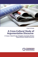 A Cross-Cultural Study of Argumentative Discourse: A Corpus- Based Study of English and Arabic Written Argumentative Media Discourse 6202517468 Book Cover