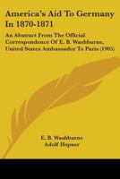 America's Aid To Germany In 1870-1871: An Abstract From The Official Correspondence Of E. B. Washburne, United States Ambassador To Paris 1104024705 Book Cover