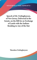 Speech Of Mr. Frelinghuysen, Of New Jersey, Delivered In The Senate, On The Bill For An Exchange Of Lands With The Indians Residing In Any Of The ... And For Their Removal West Of The Mississippi 0548507902 Book Cover