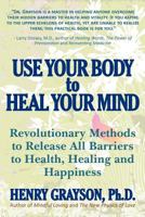 Use Your Body to Heal Your Mind: Revolutionary Methods to Release All Barriers to Health, Healing and Happiness 1452545014 Book Cover