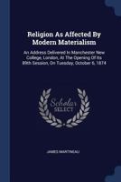 Religion as Affected by Modern Materialism; an Address Delivered in Manchester New College, London, at the Opening of Its 89th Session on Tuesday Oct. 6th 1874 3337263968 Book Cover