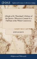 A Reply to Dr. Waterland's Defense of his Queries. Wherein is Contain'd, a Full State of the Whole Controversy: And Every Particular, Alleged by That ... Considered. By a Clergyman in the Country 1171093691 Book Cover