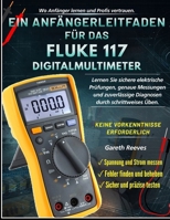 EIN ANFÄNGERLEITFADEN FÜR DAS FLUKE 117 DIGITALMULTIMETER: Lerne sichere elektrische Tests, genaue Messungen, sichere Diagnosen durch schrittweise ... Erfahrung erforderlich (German Edition) B0GJLN1KLG Book Cover