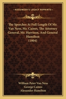 The Speeches At Full Length Of Mr. Van Ness, Mr. Caines, The Attorney General, Mr. Harrison, And General Hamilton 1104506661 Book Cover