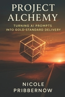Project Alchemy: Turning AI Prompts into Gold-Standard Delivery: 300+ Prompts to Define, Plan, Execute and Evolve Your Projects B0FGWH1KRQ Book Cover