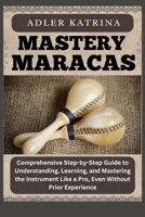 MASTERY MARACAS: Comprehensive Step-by-Step Guide to Understanding, Learning, and Mastering the Instrument Like a Pro, Even Without Prior Experience B0DY1LTS1H Book Cover