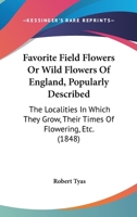 Favorite Field Flowers Or Wild Flowers Of England, Popularly Described: The Localities In Which They Grow, Their Times Of Flowering, Etc. 1436845440 Book Cover