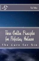 Three Golden Principles for Perfecting Holiness: The Cure for Sin 1466462531 Book Cover