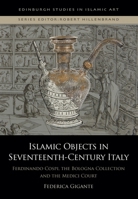 Islamic Objects in Seventeenth-Century Italy: Ferdinando Cospi, the Bologna Collection and the Medici Court (Edinburgh Studies in Islamic Art) 1399543091 Book Cover