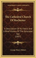 The Cathedral Church of Rochester: A Description of Its Fabric and a Brief History of the Episcopal See 1165766825 Book Cover