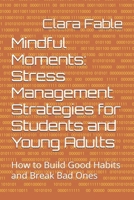 Mindful Moments: Stress Management Strategies for Students and Young Adults: How to Build Good Habits and Break Bad Ones B0FJ8B464S Book Cover