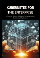 Kubernetes for the Enterprise: A Strategic Guide to Building and Managing Modern Containerised Applications B0CSF3WM92 Book Cover