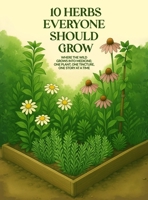 10 Herbs Everyone Should Grow : Where the Wild Grows into Medicine; One Plant ,One Tincture ,One Story at a Time 1970816945 Book Cover