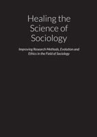 Healing the Science of Sociology - Improving Research Methods, Evolution and Ethics in the Field of Sociology 1300027851 Book Cover