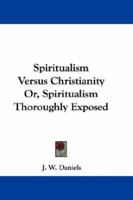 Spiritualism Versus Christianity: Or, Spiritualism Thoroughly Exposed 1018243798 Book Cover