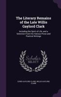 The literary remains of the late Willis Gaylord Clark. Including the Ollapodiana papers, The spirit of life, and a selection from his various prose and poetical writings 1177332736 Book Cover