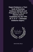 Expert Endeavor: A Text - Book of Christian Endeavor Methods and Principles For The Use of Classes and of Candidates For The Title of "C. E. E." - "Christian Endeavor Expert" 1359424245 Book Cover