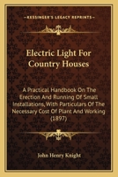 Electric Light For Country Houses: A Practical Handbook On The Erection And Running Of Small Installations, With Particulars Of The Necessary Cost Of Plant And Working 1436830842 Book Cover