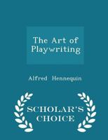 The art of Playwriting: Being a Practical Treatise on the Elements of Dramatic Construction; Intended for the Playwright, the Student, and the Dramatic Critic 1018573267 Book Cover