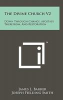 The Divine Church V2: Down Through Change, Apostasy, Therefrom, and Restoration 1258116537 Book Cover