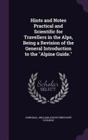 Hints and Notes Practical and Scientific for Travellers in the Alps, Being a Revision of the General Introduction to the Alpine Guide. 134734179X Book Cover