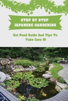 Step By Step Japanese Gardening: Koi Pond Guide And Tips To Take Care Of: Essential Elements Of Japanese Garden Design B09CRSP5YN Book Cover