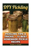 DIY Pickling: Pickling Tips & Tricks + 15 Best Homemade Pickle Recipes 1539400131 Book Cover