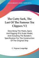 The Cutty Sark, The Last Of The Famous Tea Clippers V2: Describing The Masts, Spars And Rigging Of A Scale Model, And Including The Builder's Specification For The Construction Of The Original Ship 116319851X Book Cover