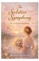 The Solstice Symphony The Art of My Own Rising B0GPH3CT9D Book Cover