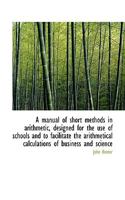 A Manual of Short Methods in Arithmetic, Designed for the Use of Schools and to Facilitate the Arith 0530700379 Book Cover