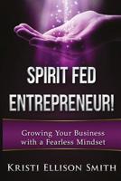 Spirit Fed Entrepreneur : Grow Your Business with a Fearless Mindset 1533013179 Book Cover