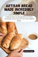 ARTISAN BREAD MADE INCREDIBLY SIMPLE: Foolproof Step-by-Step Recipes for Perfect Homemade Loaves Even If You’ve Never Baked Before B0FK43ZDY1 Book Cover