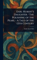 Earl Hubert's Daughter / The Polishing of the Pearl - A Tale of the 13th Century 1023015862 Book Cover