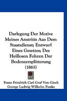 Darlegung Der Motive Meines Anstritts Aus Dem Staatsdienst; Entwurf Eines Gesetzes; Des Heillosen Fohren Der Bodenzersplitterung (1865) 1160849501 Book Cover