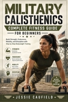 MILITARY CALISTHENICS COMPLETE FITNESS GUIDE FOR BEGINNERS: Build Strength, Endurance, Mobility, and Discipline with Step by Step Bodyweight Training B0HCTZLRPG Book Cover