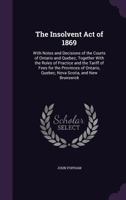 The Insolvent Act of 1869: With Notes and Decisions of the Courts of Ontario and Quebec; Together with the Rules of Practice and the Tariff of Fees for the Provinces of Ontario, Quebec, Nova Scotia, a 1356809987 Book Cover